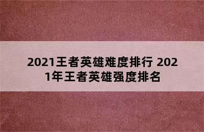 2021王者英雄难度排行 2021年王者英雄强度排名